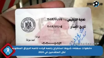 «خطوات سهلة» شروط استخراج رخصة قيادة خاصة الأوراق المطلوبة لكل المتقدمين في 2024